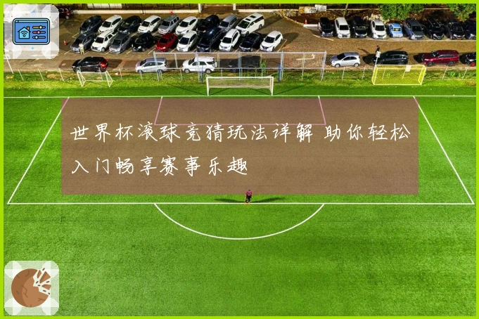 世界杯滚球竞猜玩法详解 助你轻松入门畅享赛事乐趣