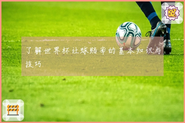 了解世界杯让球赔率的基本知识与技巧