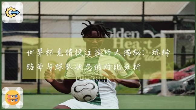 世界杯竞猜投注技巧大揭秘：玩转赔率与球队状态的对比分析