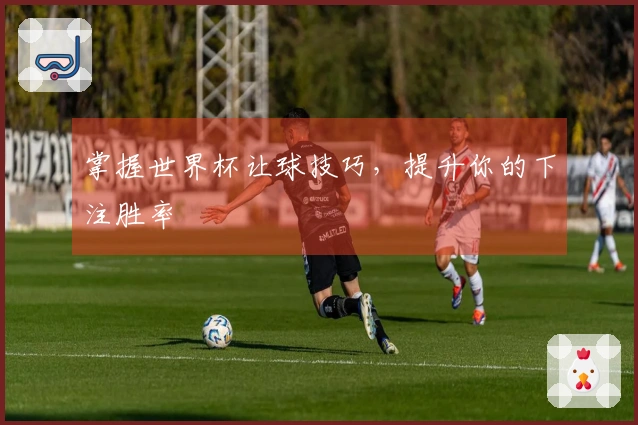 掌握世界杯让球技巧，提升你的下注胜率