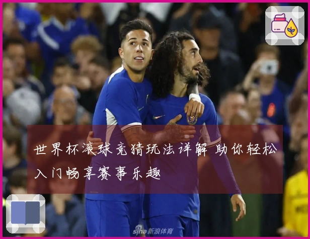 世界杯滚球竞猜玩法详解 助你轻松入门畅享赛事乐趣
