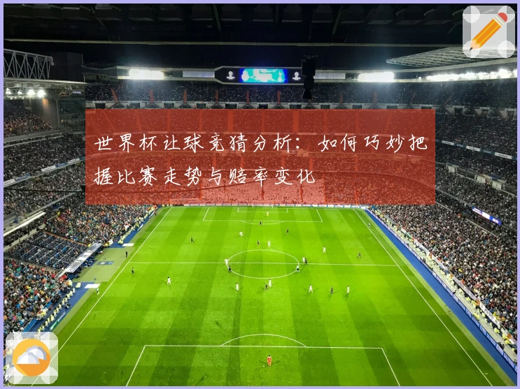 世界杯让球竞猜分析：如何巧妙把握比赛走势与赔率变化