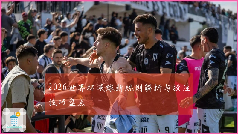 2026世界杯滚球新规则解析与投注技巧盘点