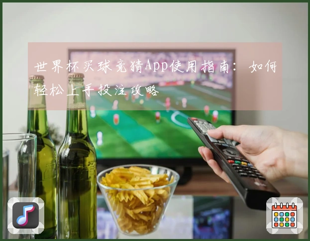 世界杯买球竞猜App使用指南：如何轻松上手投注攻略