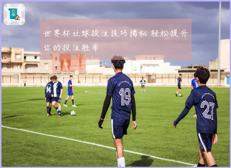 世界杯让球投注技巧揭秘 轻松提升你的投注胜率