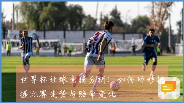 世界杯让球竞猜分析：如何巧妙把握比赛走势与赔率变化