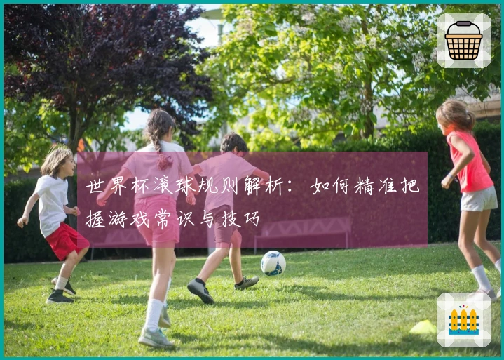 世界杯滚球规则解析：如何精准把握游戏常识与技巧