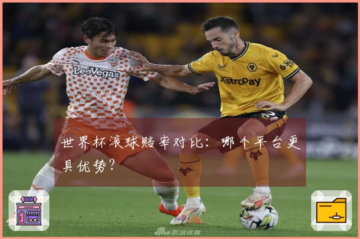 世界杯滚球赔率对比：哪个平台更具优势？