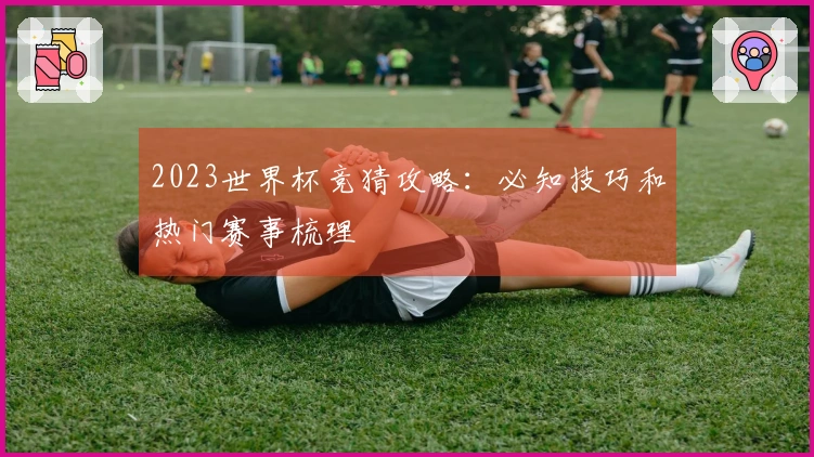 2023世界杯竞猜攻略：必知技巧和热门赛事梳理